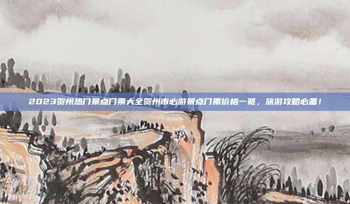 2023贺州热门景点门票大全贺州市必游景点门票价格一览，旅游攻略必备！