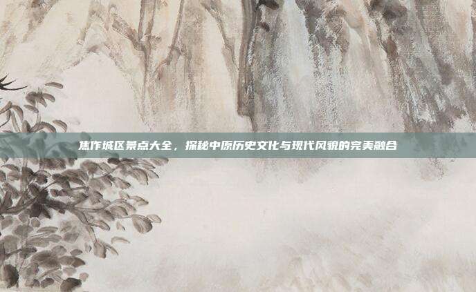 焦作城区景点大全，探秘中原历史文化与现代风貌的完美融合