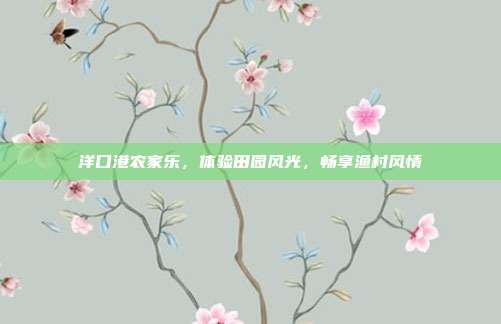 洋口港农家乐，体验田园风光，畅享渔村风情