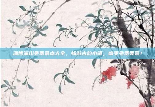淄博淄川免费景点大全，畅游古韵小镇，感受免费美景！