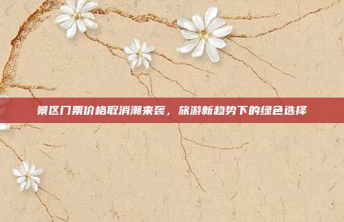 景区门票价格取消潮来袭，旅游新趋势下的绿色选择