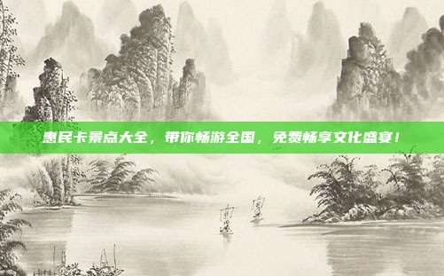 惠民卡景点大全，带你畅游全国，免费畅享文化盛宴！