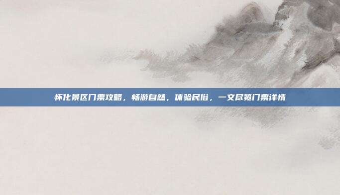 怀化景区门票攻略，畅游自然，体验民俗，一文尽览门票详情