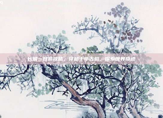 长城一日游攻略，穿越千年古韵，探索世界奇迹