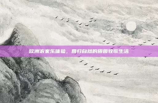 欧洲农家乐体验，回归自然的田园牧歌生活