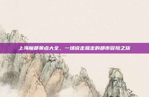 上海魔都景点大全，一场说走就走的都市冒险之旅