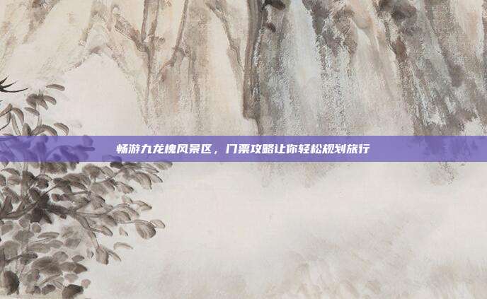 畅游九龙槐风景区，门票攻略让你轻松规划旅行