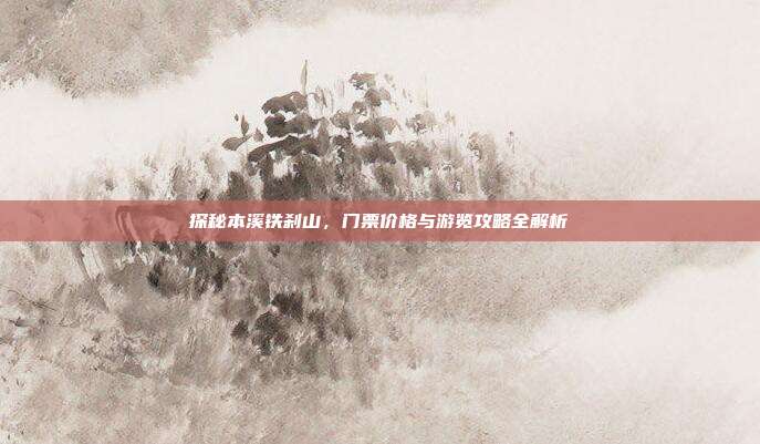 探秘本溪铁刹山，门票价格与游览攻略全解析
