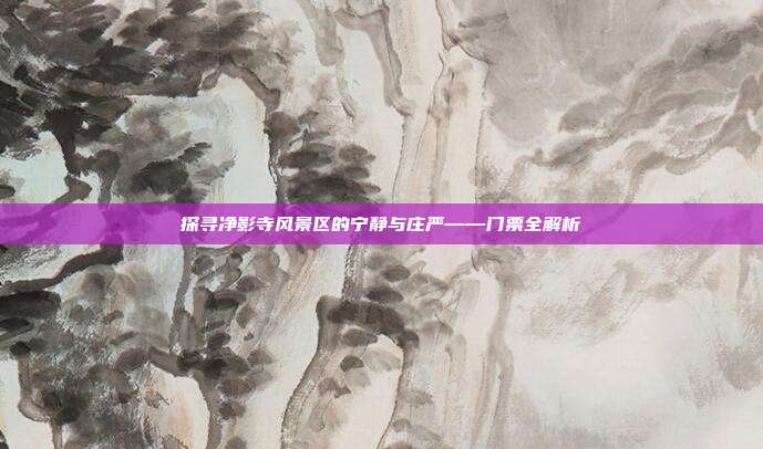 探寻净影寺风景区的宁静与庄严——门票全解析