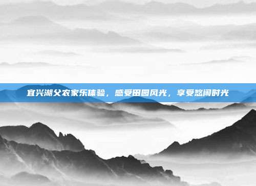 宜兴湖父农家乐体验，感受田园风光，享受悠闲时光
