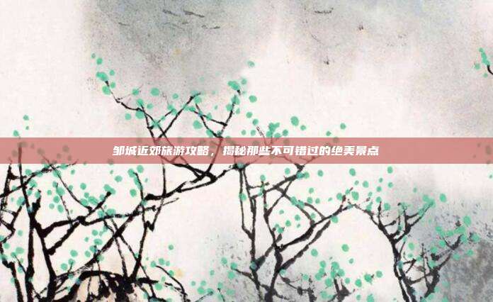 邹城近郊旅游攻略，揭秘那些不可错过的绝美景点
