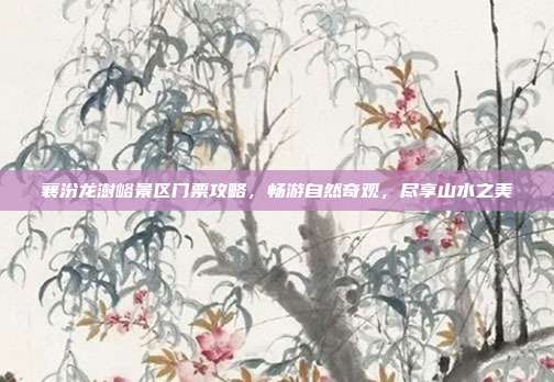 襄汾龙澍峪景区门票攻略，畅游自然奇观，尽享山水之美