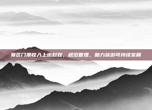 景区门票收入上缴财政，规范管理，助力旅游可持续发展