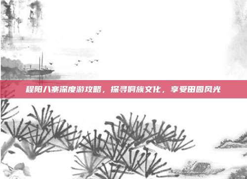 程阳八寨深度游攻略，探寻侗族文化，享受田园风光