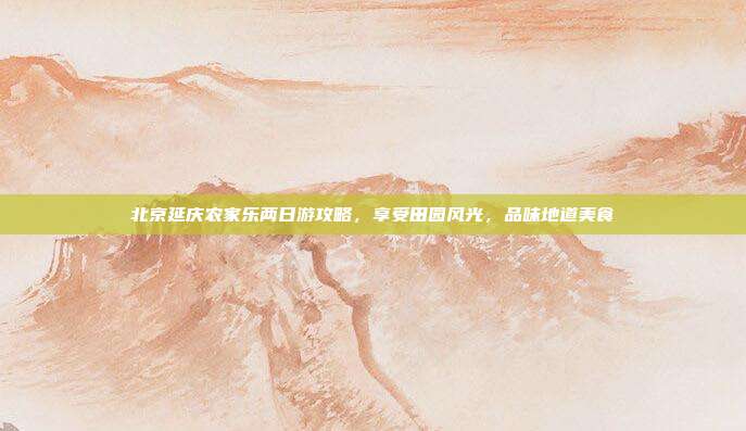 北京延庆农家乐两日游攻略，享受田园风光，品味地道美食