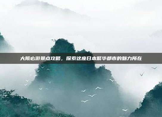 大阪必游景点攻略，探索这座日本繁华都市的魅力所在