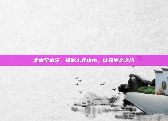 北京至本溪，探秘东北山水，体验生态之旅