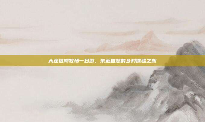 大连铭湖牧场一日游，亲近自然的乡村体验之旅