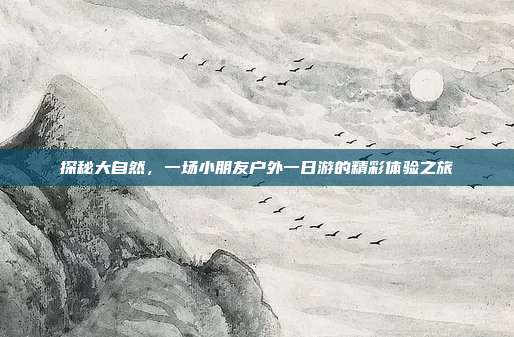 探秘大自然，一场小朋友户外一日游的精彩体验之旅
