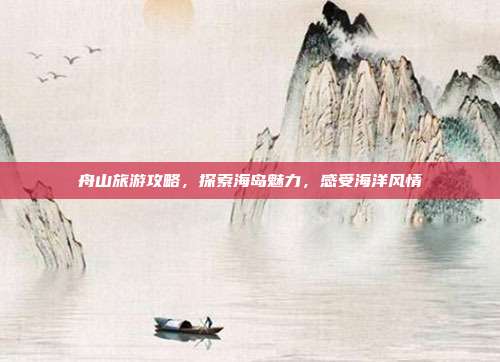 舟山旅游攻略，探索海岛魅力，感受海洋风情