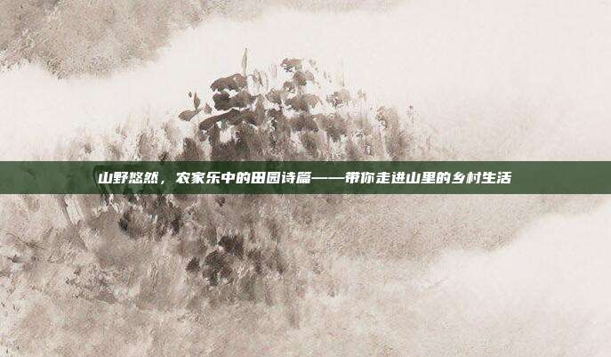 山野悠然，农家乐中的田园诗篇——带你走进山里的乡村生活