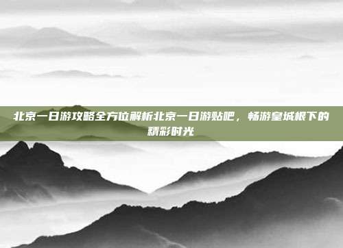 北京一日游攻略全方位解析北京一日游贴吧，畅游皇城根下的精彩时光