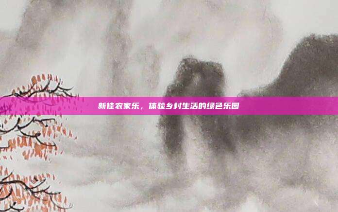 新佳农家乐，体验乡村生活的绿色乐园