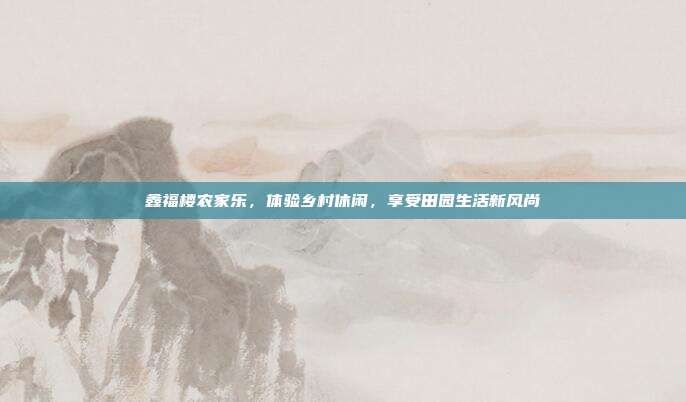 鑫福楼农家乐，体验乡村休闲，享受田园生活新风尚