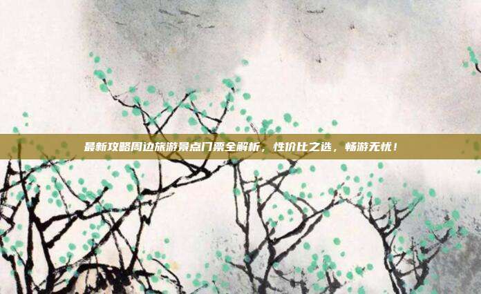 最新攻略周边旅游景点门票全解析，性价比之选，畅游无忧！