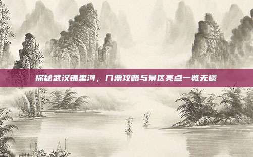 探秘武汉锦里河，门票攻略与景区亮点一览无遗