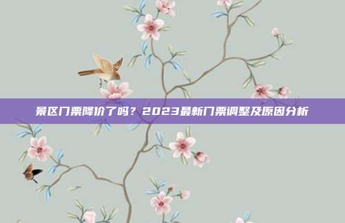 景区门票降价了吗？2023最新门票调整及原因分析