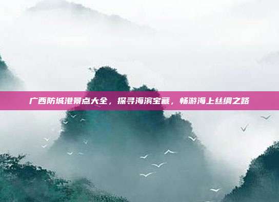 广西防城港景点大全，探寻海滨宝藏，畅游海上丝绸之路