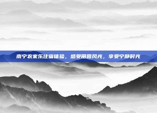 南宁农家乐住宿体验，感受田园风光，享受宁静时光