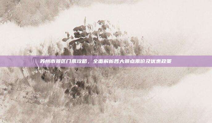 苏州市景区门票攻略，全面解析各大景点票价及优惠政策