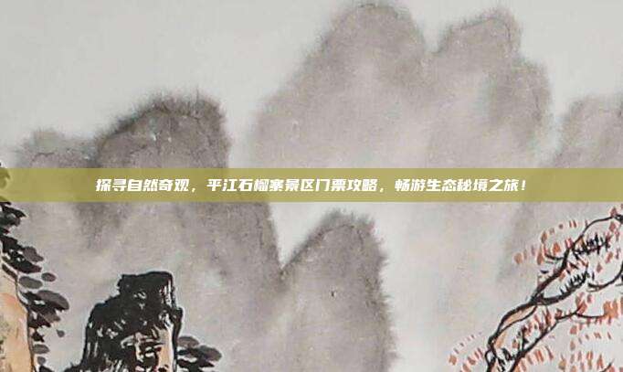 探寻自然奇观，平江石榴寨景区门票攻略，畅游生态秘境之旅！
