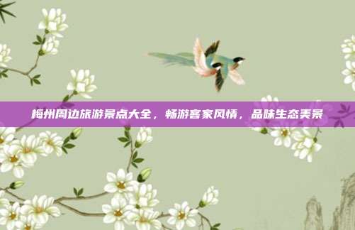 梅州周边旅游景点大全，畅游客家风情，品味生态美景