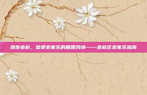 漫步余杭，感受农家乐的田园风情——余杭区农家乐指南