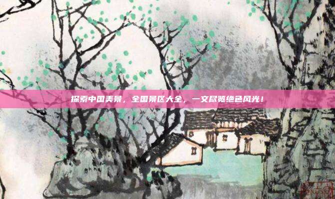 探索中国美景，全国景区大全，一文尽览绝色风光！
