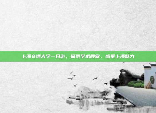 上海交通大学一日游，探索学术殿堂，感受上海魅力