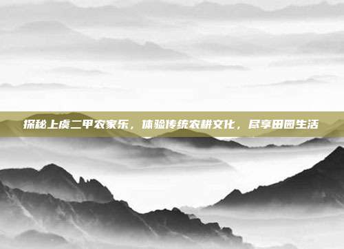 探秘上虞二甲农家乐，体验传统农耕文化，尽享田园生活