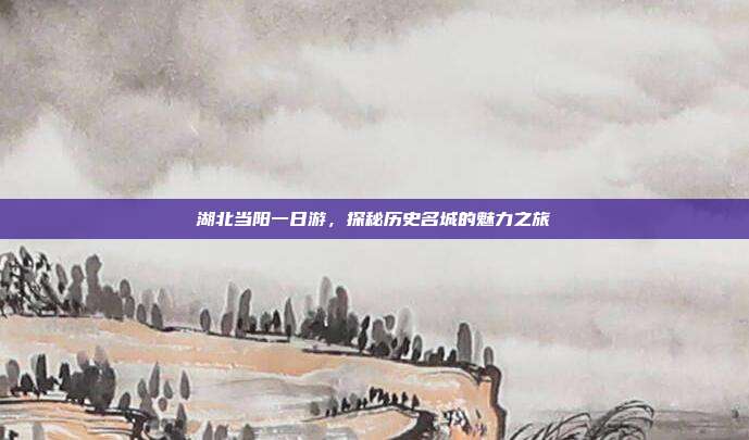 湖北当阳一日游，探秘历史名城的魅力之旅