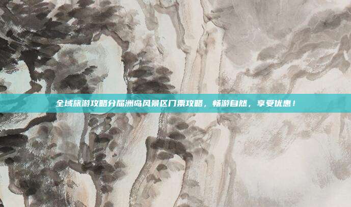 全域旅游攻略分届洲岛风景区门票攻略，畅游自然，享受优惠！
