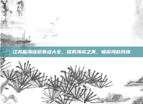 江苏临海旅游景点大全，探索海滨之美，畅游海韵风情