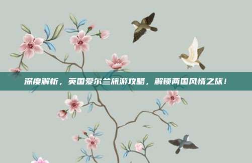 深度解析，英国爱尔兰旅游攻略，解锁两国风情之旅！