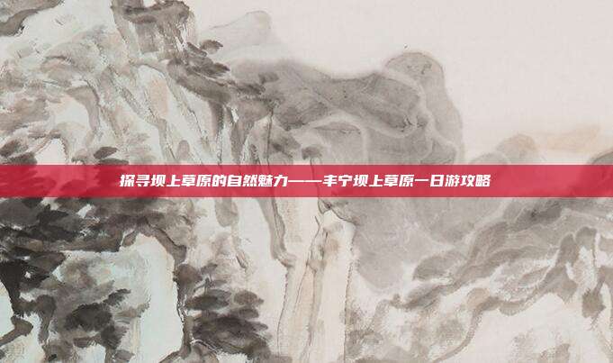 探寻坝上草原的自然魅力——丰宁坝上草原一日游攻略