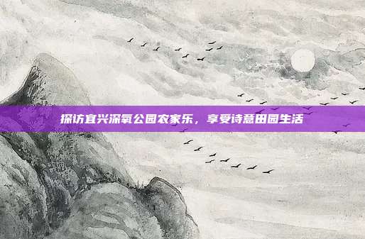 探访宜兴深氧公园农家乐，享受诗意田园生活