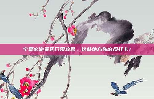 宁夏必游景区门票攻略，这些地方你必须打卡！