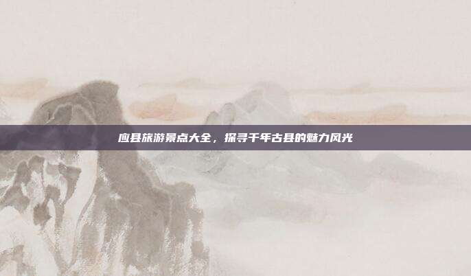 应县旅游景点大全，探寻千年古县的魅力风光