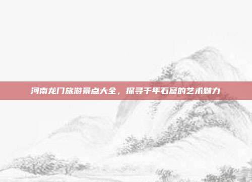 河南龙门旅游景点大全，探寻千年石窟的艺术魅力