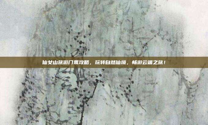 仙女山旅游门票攻略，玩转自然仙境，畅游云端之旅！